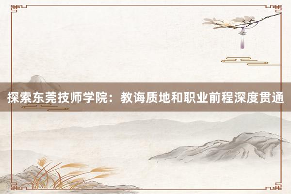 探索东莞技师学院：教诲质地和职业前程深度贯通