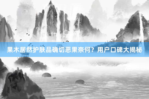 果木居然护肤品确切恶果奈何？用户口碑大揭秘